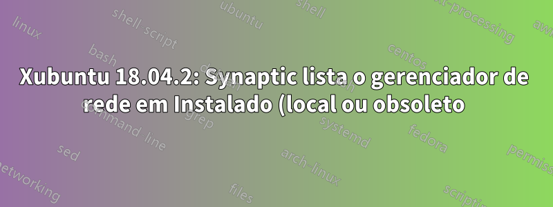 Xubuntu 18.04.2: Synaptic lista o gerenciador de rede em Instalado (local ou obsoleto)