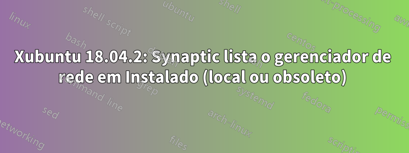 Xubuntu 18.04.2: Synaptic lista o gerenciador de rede em Instalado (local ou obsoleto)