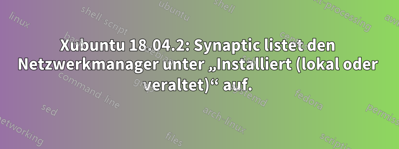 Xubuntu 18.04.2: Synaptic listet den Netzwerkmanager unter „Installiert (lokal oder veraltet)“ auf.