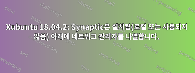 Xubuntu 18.04.2: Synaptic은 설치됨(로컬 또는 사용되지 않음) 아래에 네트워크 관리자를 나열합니다.