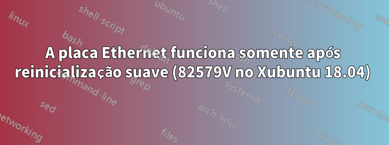 A placa Ethernet funciona somente após reinicialização suave (82579V no Xubuntu 18.04)