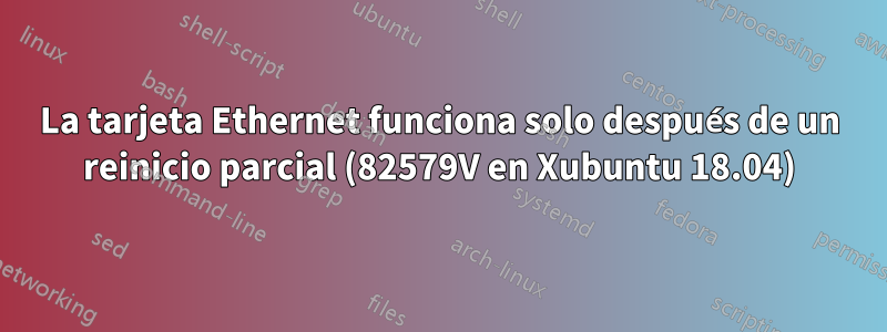 La tarjeta Ethernet funciona solo después de un reinicio parcial (82579V en Xubuntu 18.04)