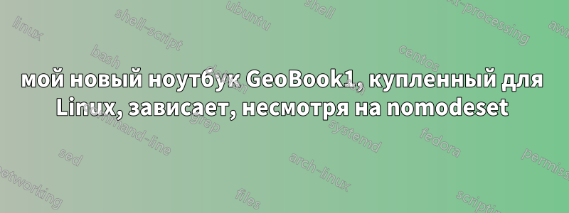 мой новый ноутбук GeoBook1, купленный для Linux, зависает, несмотря на nomodeset