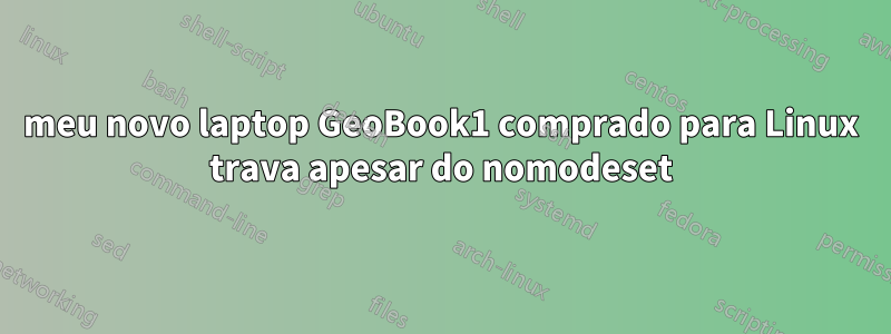 meu novo laptop GeoBook1 comprado para Linux trava apesar do nomodeset