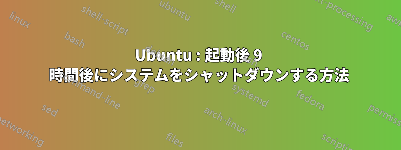 Ubuntu : 起動後 9 時間後にシステムをシャットダウンする方法