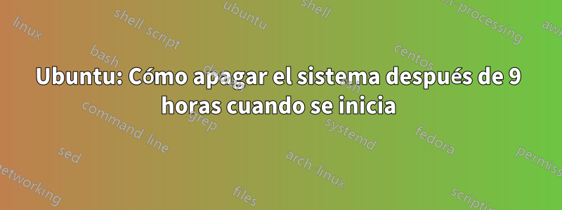 Ubuntu: Cómo apagar el sistema después de 9 horas cuando se inicia