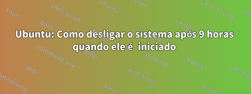 Ubuntu: Como desligar o sistema após 9 horas quando ele é iniciado