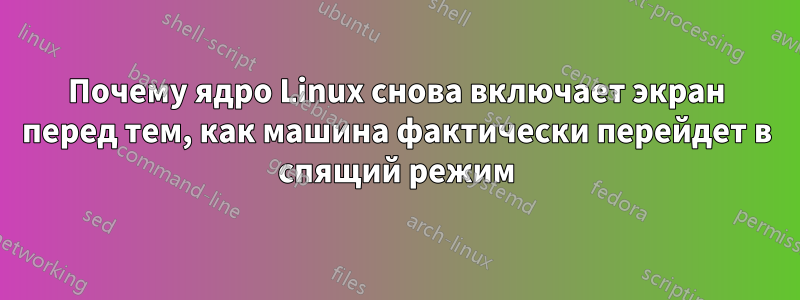 Почему ядро ​​Linux снова включает экран перед тем, как машина фактически перейдет в спящий режим