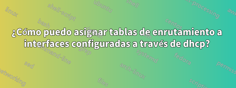 ¿Cómo puedo asignar tablas de enrutamiento a interfaces configuradas a través de dhcp?