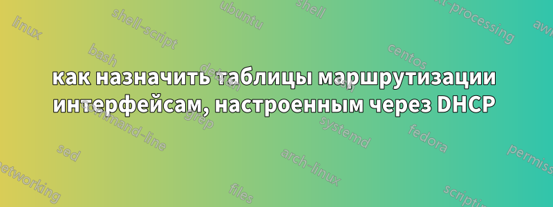 как назначить таблицы маршрутизации интерфейсам, настроенным через DHCP