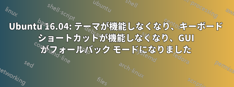 Ubuntu 16.04: テーマが機能しなくなり、キーボード ショートカットが機能しなくなり、GUI がフォールバック モードになりました