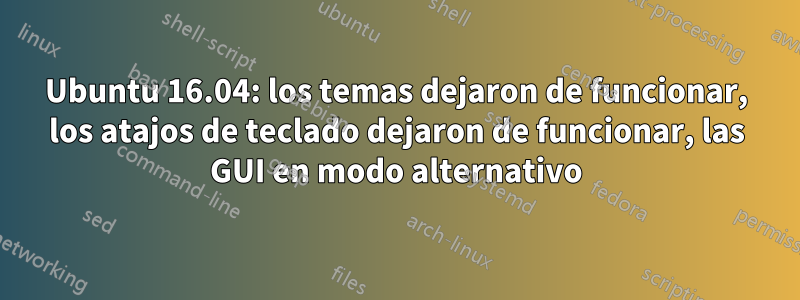 Ubuntu 16.04: los temas dejaron de funcionar, los atajos de teclado dejaron de funcionar, las GUI en modo alternativo