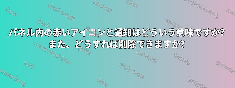 パネル内の赤いアイコンと通知はどういう意味ですか? また、どうすれば削除できますか?