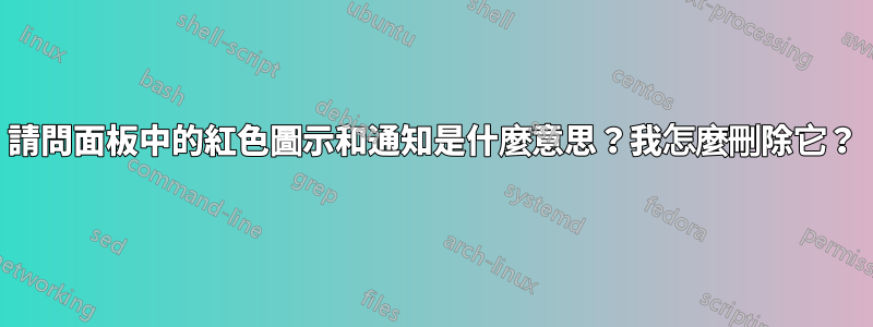 請問面板中的紅色圖示和通知是什麼意思？我怎麼刪除它？