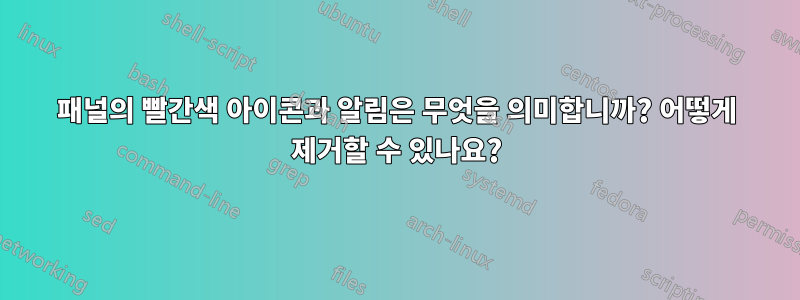 패널의 빨간색 아이콘과 알림은 무엇을 의미합니까? 어떻게 제거할 수 있나요?