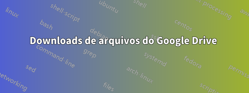 Downloads de arquivos do Google Drive