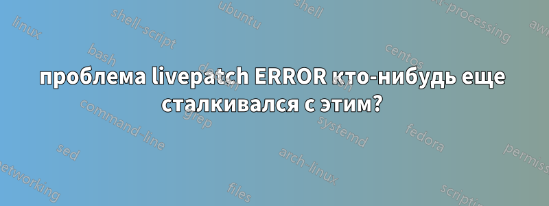 проблема livepatch ERROR кто-нибудь еще сталкивался с этим?