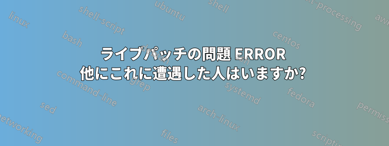 ライブパッチの問題 ERROR 他にこれに遭遇した人はいますか?