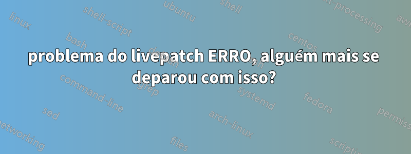 problema do livepatch ERRO, alguém mais se deparou com isso?