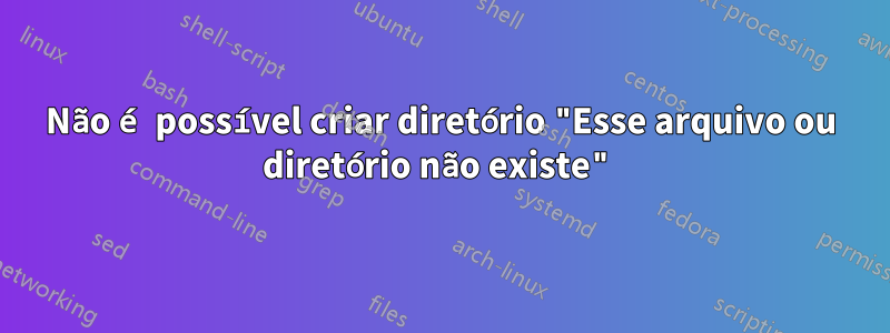 Não é possível criar diretório "Esse arquivo ou diretório não existe"