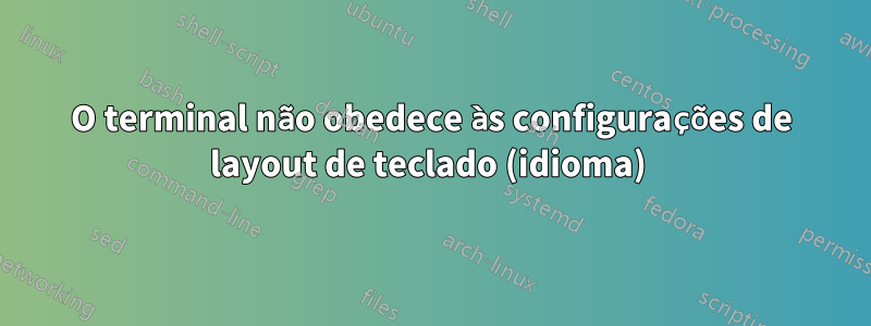 O terminal não obedece às configurações de layout de teclado (idioma) 