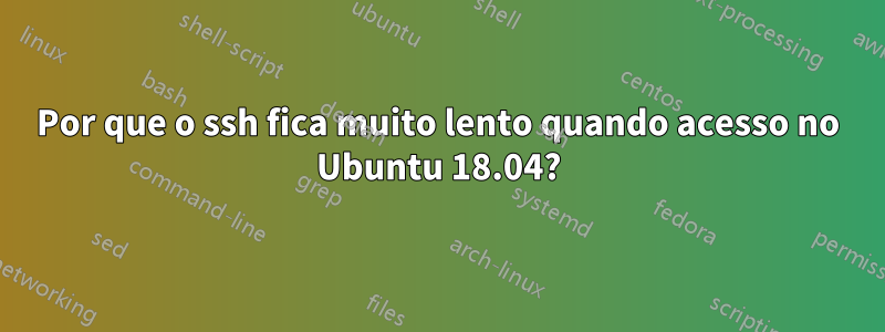 Por que o ssh fica muito lento quando acesso no Ubuntu 18.04?