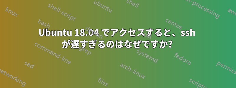 Ubuntu 18.04 でアクセスすると、ssh が遅すぎるのはなぜですか?