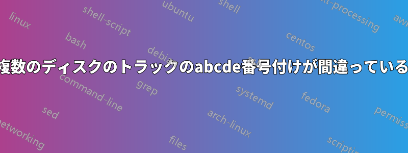 複数のディスクのトラックのabcde番号付けが間違っている