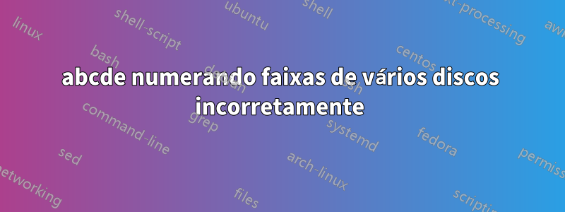 abcde numerando faixas de vários discos incorretamente