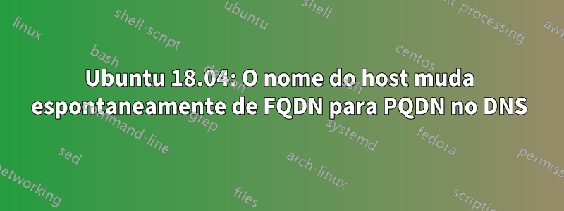 Ubuntu 18.04: O nome do host muda espontaneamente de FQDN para PQDN no DNS