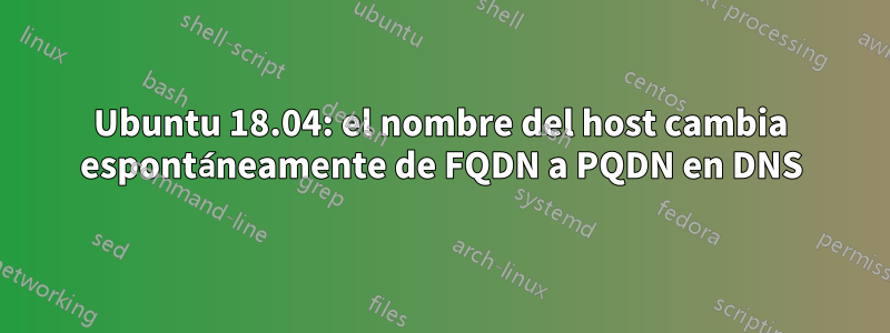 Ubuntu 18.04: el nombre del host cambia espontáneamente de FQDN a PQDN en DNS