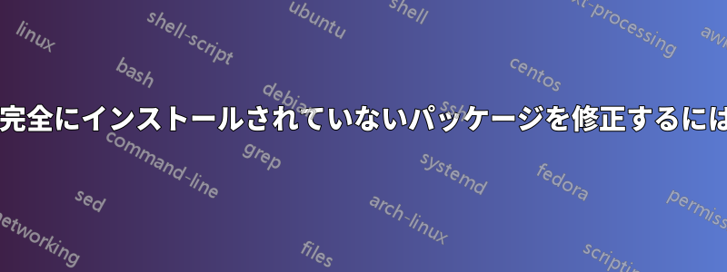 壊れているパッケージや完全にインストールされていないパッケージを修正するにはどうすればよいですか?