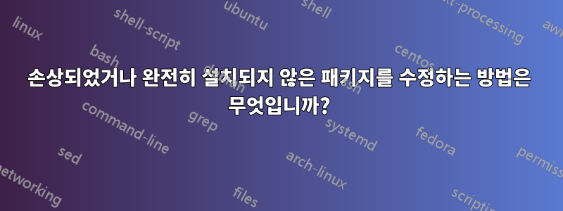 손상되었거나 완전히 설치되지 않은 패키지를 수정하는 방법은 무엇입니까?