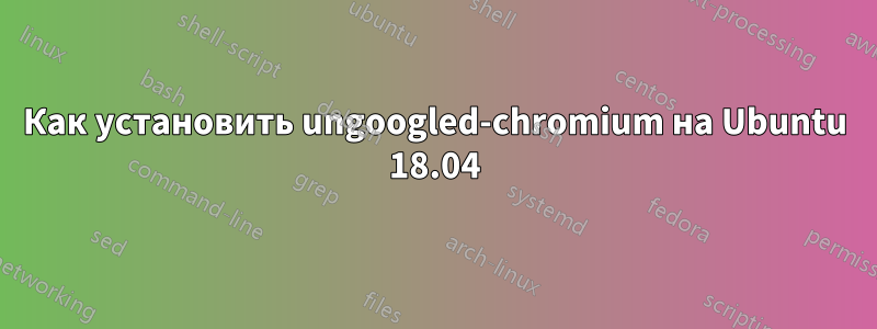 Как установить ungoogled-chromium на Ubuntu 18.04