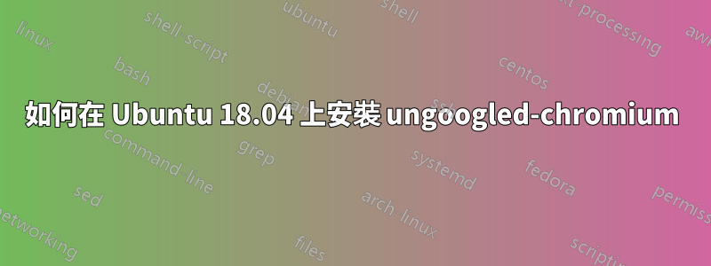 如何在 Ubuntu 18.04 上安裝 ungoogled-chromium