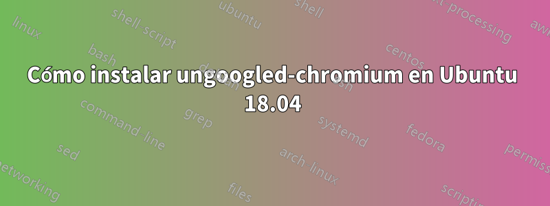 Cómo instalar ungoogled-chromium en Ubuntu 18.04