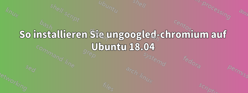 So installieren Sie ungoogled-chromium auf Ubuntu 18.04