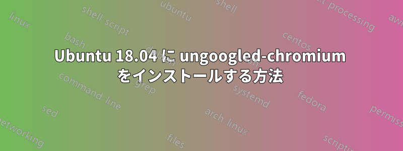 Ubuntu 18.04 に ungoogled-chromium をインストールする方法