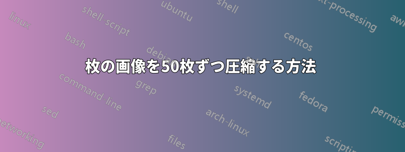 3000枚の画像を50枚ずつ圧縮する方法