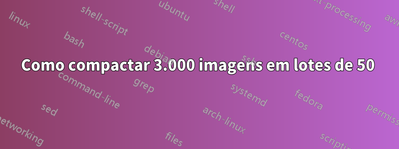 Como compactar 3.000 imagens em lotes de 50