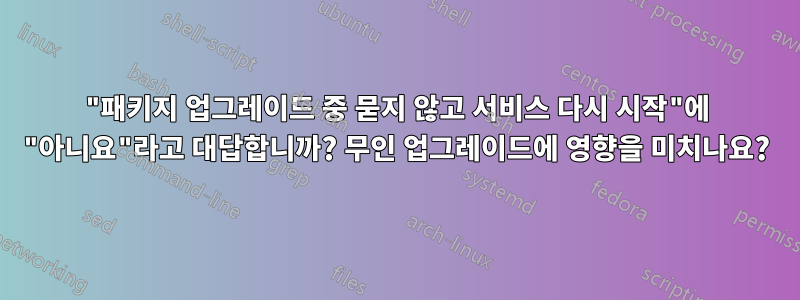 "패키지 업그레이드 중 묻지 않고 서비스 다시 시작"에 "아니요"라고 대답합니까? 무인 업그레이드에 영향을 미치나요?