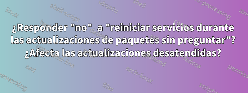 ¿Responder "no" a "reiniciar servicios durante las actualizaciones de paquetes sin preguntar"? ¿Afecta las actualizaciones desatendidas?