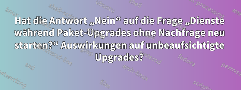 Hat die Antwort „Nein“ auf die Frage „Dienste während Paket-Upgrades ohne Nachfrage neu starten?“ Auswirkungen auf unbeaufsichtigte Upgrades?