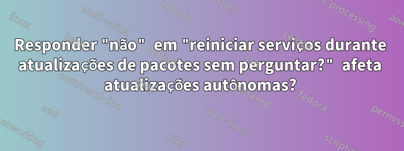 Responder "não" em "reiniciar serviços durante atualizações de pacotes sem perguntar?" afeta atualizações autônomas?