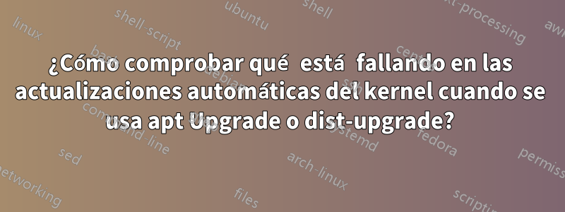 ¿Cómo comprobar qué está fallando en las actualizaciones automáticas del kernel cuando se usa apt Upgrade o dist-upgrade?