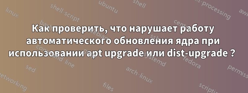 Как проверить, что нарушает работу автоматического обновления ядра при использовании apt upgrade или dist-upgrade？