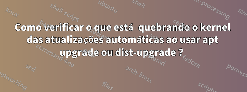 Como verificar o que está quebrando o kernel das atualizações automáticas ao usar apt upgrade ou dist-upgrade？