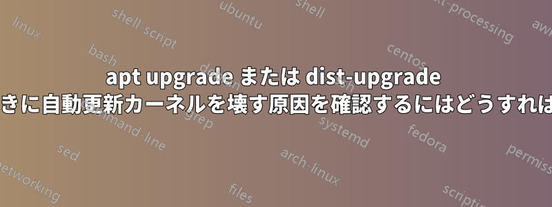 apt upgrade または dist-upgrade を使用するときに自動更新カーネルを壊す原因を確認するにはどうすればよいですか?