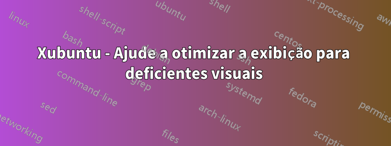 Xubuntu - Ajude a otimizar a exibição para deficientes visuais