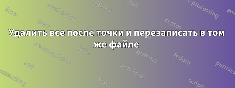 Удалить все после точки и перезаписать в том же файле